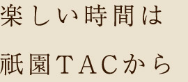 楽しい時間は 祇園TACから